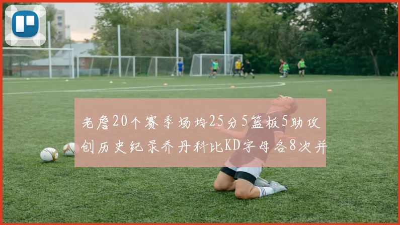 老詹20个赛季场均25分5篮板5助攻创历史纪录乔丹科比KD字母各8次并列第三